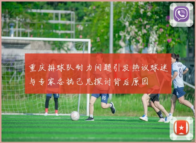 重庆排球队耐力问题引发热议球迷与专家各执己见探讨背后原因