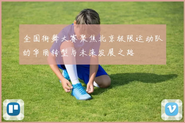 全国街舞大赛聚焦北京极限运动队的华丽转型与未来发展之路