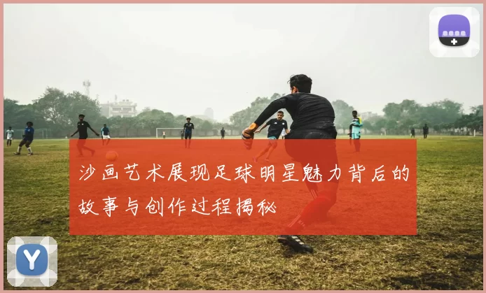 沙画艺术展现足球明星魅力背后的故事与创作过程揭秘