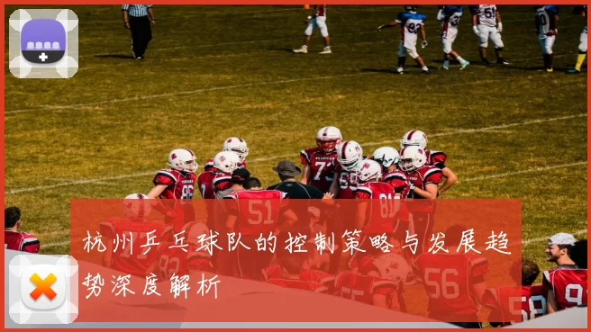 杭州乒乓球队的控制策略与发展趋势深度解析
