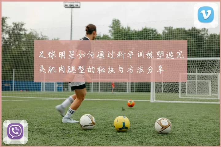 足球明星如何通过科学训练塑造完美肌肉腿型的秘诀与方法分享