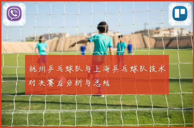 杭州乒乓球队与上海乒乓球队技术对决赛后分析与总结
