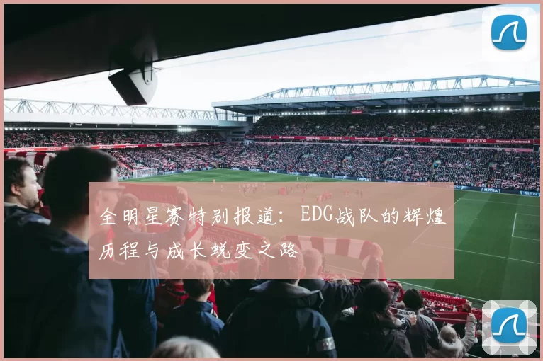 全明星赛特别报道：EDG战队的辉煌历程与成长蜕变之路