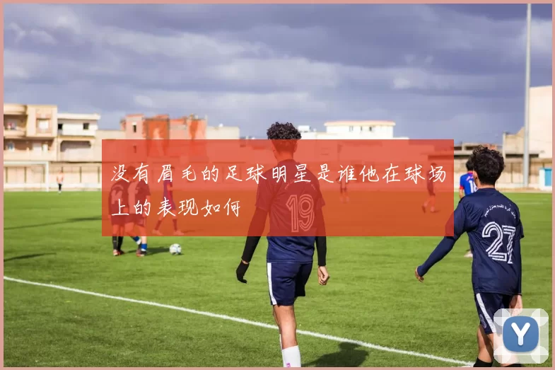 没有眉毛的足球明星是谁他在球场上的表现如何