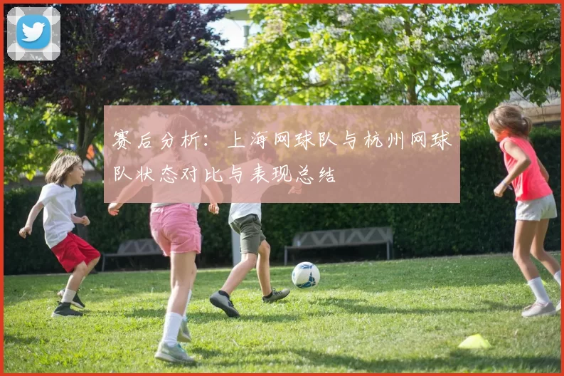 赛后分析：上海网球队与杭州网球队状态对比与表现总结