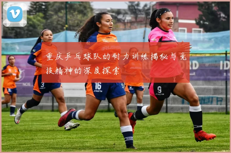 重庆乒乓球队的耐力训练揭秘与竞技精神的深度探索