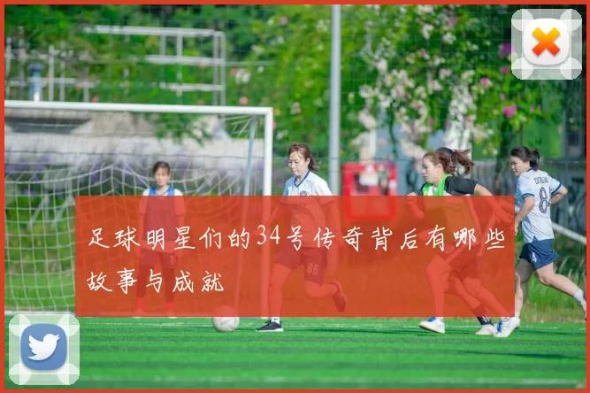 足球明星们的34号传奇背后有哪些故事与成就