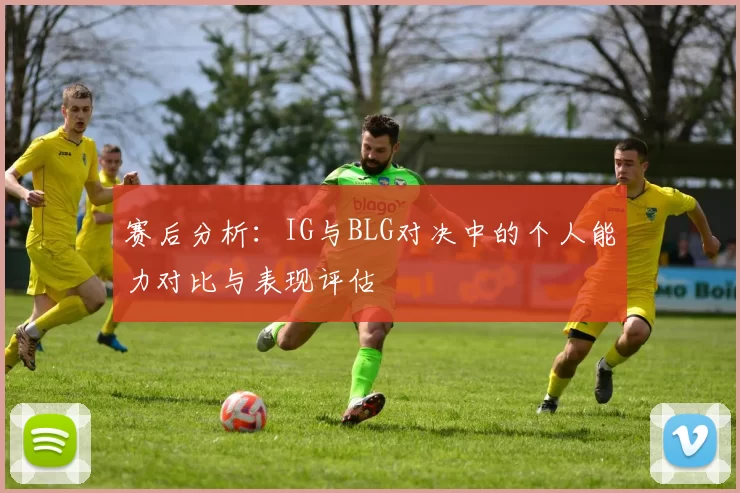 赛后分析：IG与BLG对决中的个人能力对比与表现评估