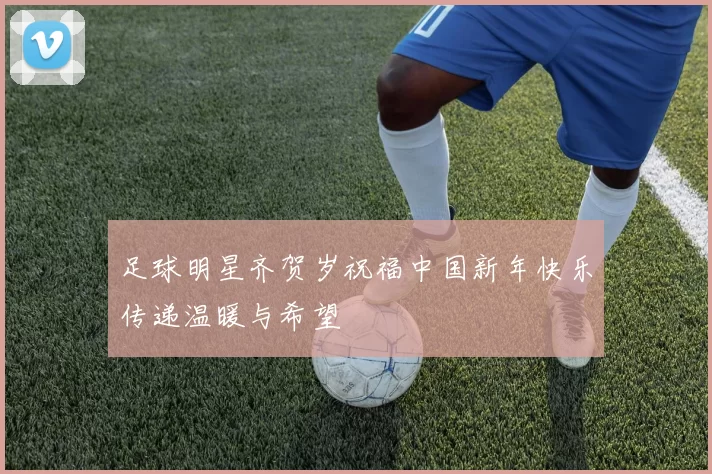 足球明星齐贺岁祝福中国新年快乐传递温暖与希望