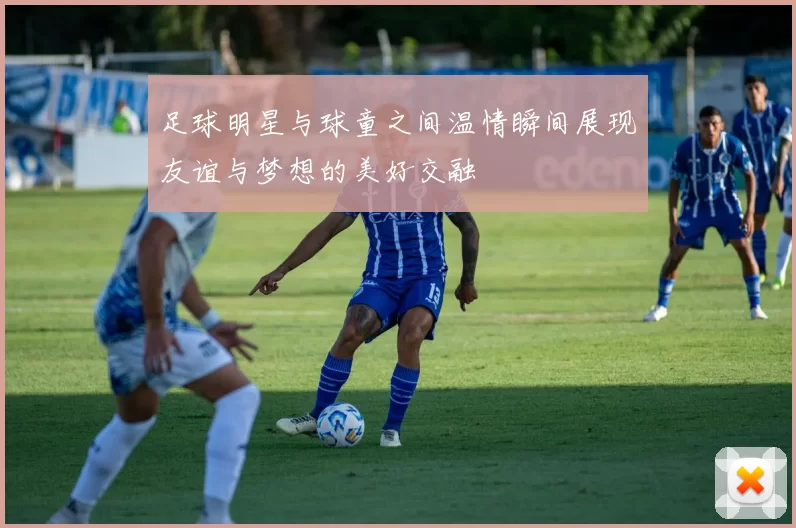 足球明星与球童之间温情瞬间展现友谊与梦想的美好交融