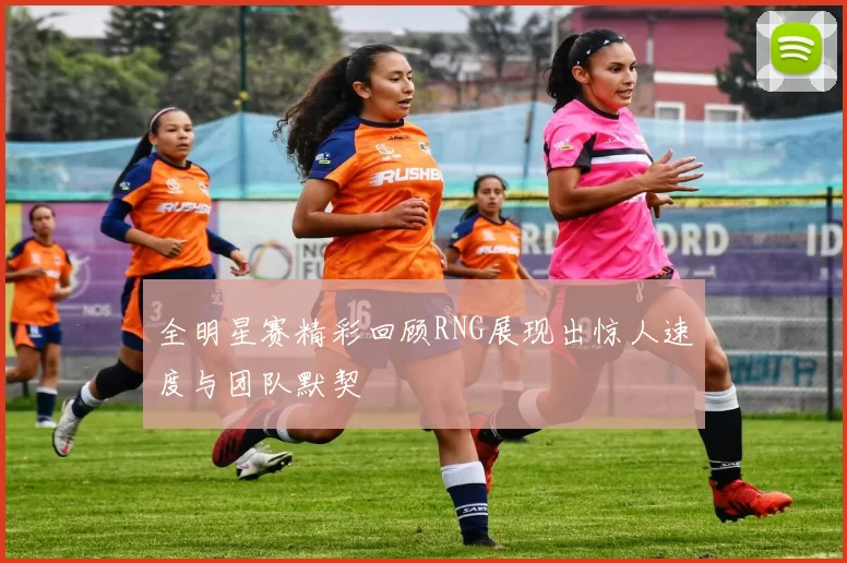 全明星赛精彩回顾RNG展现出惊人速度与团队默契