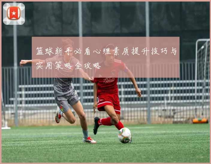篮球新手必看心理素质提升技巧与实用策略全攻略