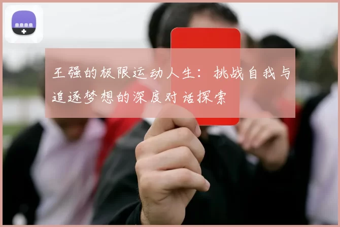 王强的极限运动人生：挑战自我与追逐梦想的深度对话探索