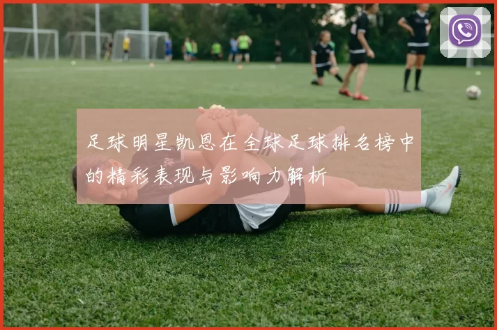 足球明星凯恩在全球足球排名榜中的精彩表现与影响力解析