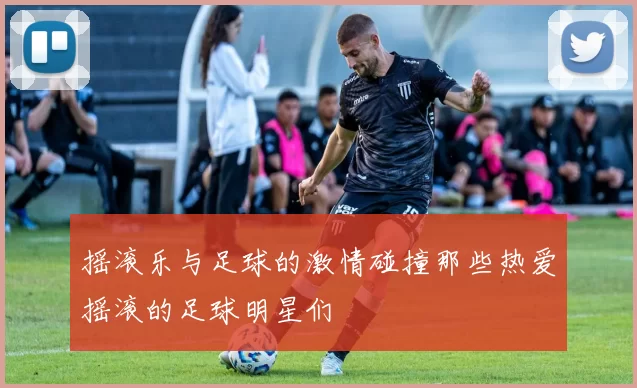摇滚乐与足球的激情碰撞那些热爱摇滚的足球明星们
