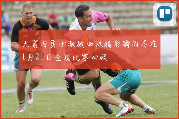火箭与勇士激战回放精彩瞬间尽在1月21日全场比赛回顾