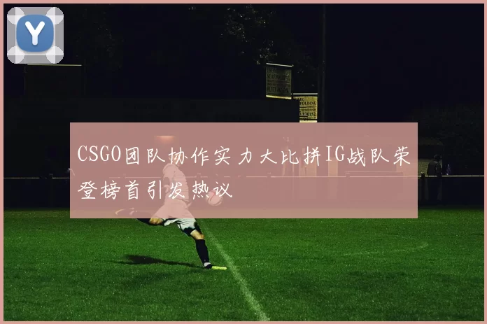 CSGO团队协作实力大比拼IG战队荣登榜首引发热议